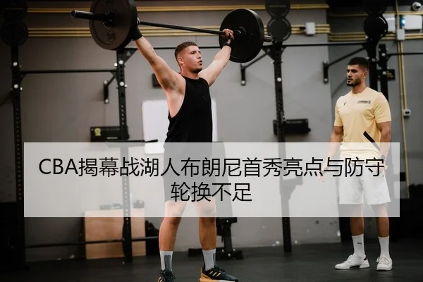 CBA揭幕战湖人布朗尼首秀亮点与防守轮换不足